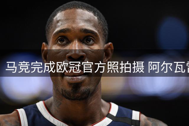 马竞完成欧冠官方照拍摄 阿尔瓦雷斯情绪好转展露笑颜